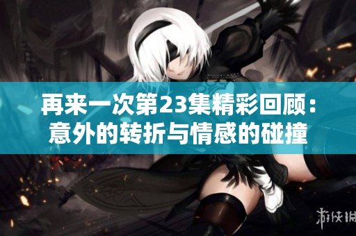 再来一次第23集精彩回顾：意外的转折与情感的碰撞