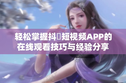 轻松掌握抖抈短视频APP的在线观看技巧与经验分享