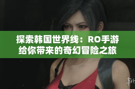 探索韩国世界线：RO手游给你带来的奇幻冒险之旅