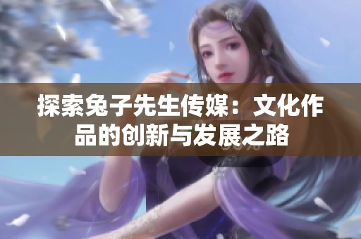 探索兔子先生传媒：文化作品的创新与发展之路
