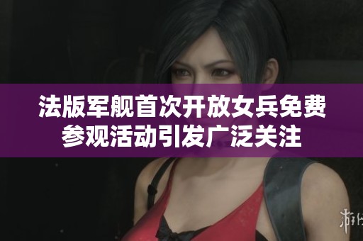 法版军舰首次开放女兵免费参观活动引发广泛关注