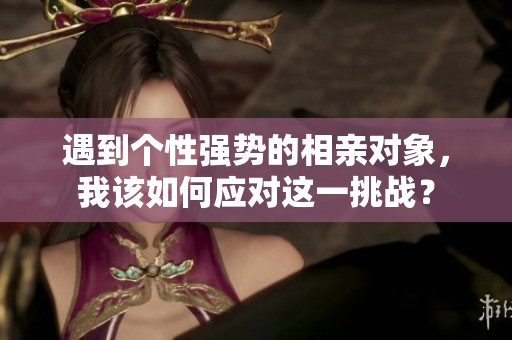 遇到个性强势的相亲对象，我该如何应对这一挑战？