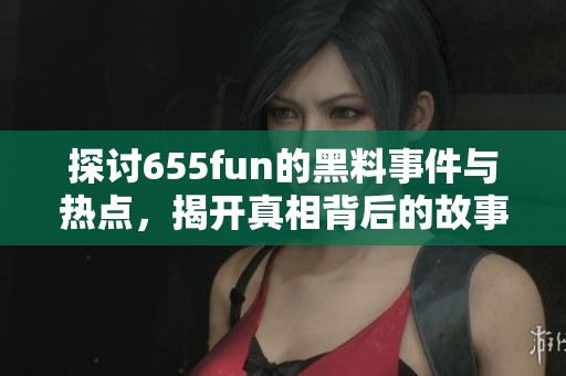 探讨655fun的黑料事件与热点，揭开真相背后的故事