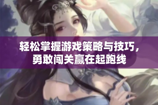 轻松掌握游戏策略与技巧，勇敢闯关赢在起跑线