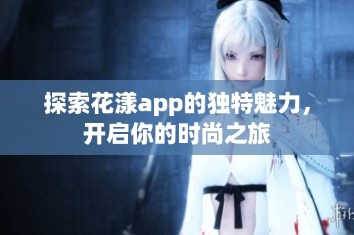 探索花漾app的独特魅力，开启你的时尚之旅