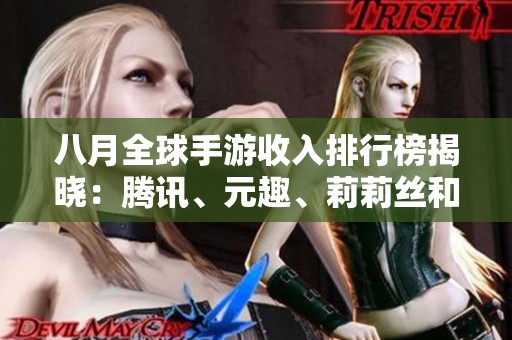 八月全球手游收入排行榜揭晓：腾讯、元趣、莉莉丝和米哈游表现突出