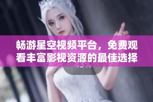 畅游星空视频平台，免费观看丰富影视资源的最佳选择