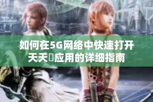 如何在5G网络中快速打开天天奭应用的详细指南