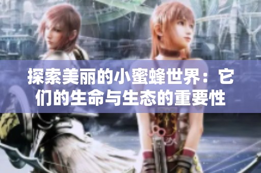 探索美丽的小蜜蜂世界：它们的生命与生态的重要性