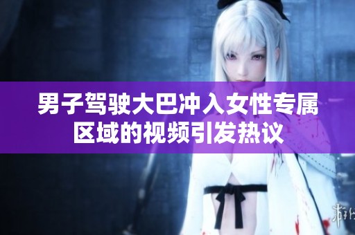 男子驾驶大巴冲入女性专属区域的视频引发热议