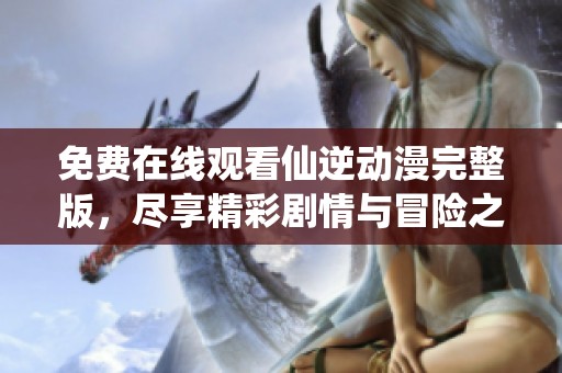 免费在线观看仙逆动漫完整版，尽享精彩剧情与冒险之旅