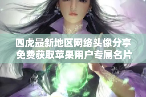 四虎最新地区网络头像分享 免费获取苹果用户专属名片