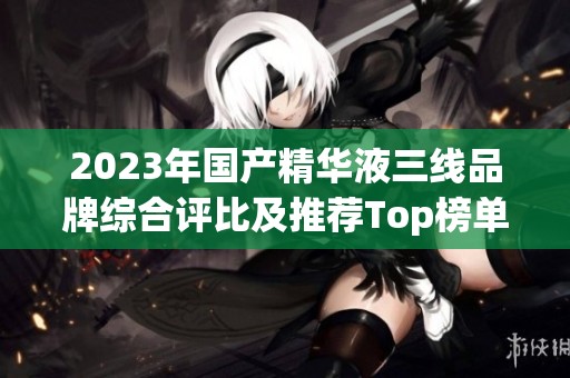 2023年国产精华液三线品牌综合评比及推荐Top榜单