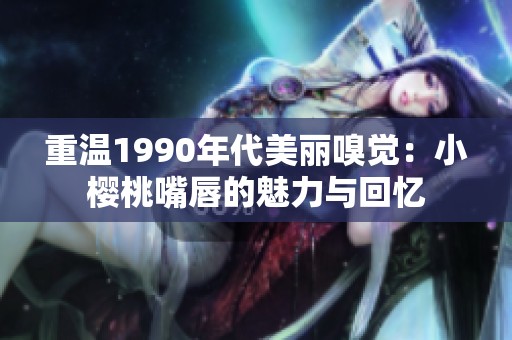 重温1990年代美丽嗅觉：小樱桃嘴唇的魅力与回忆