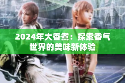 2024年大香煮：探索香气世界的美味新体验
