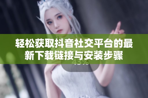 轻松获取抖音社交平台的最新下载链接与安装步骤