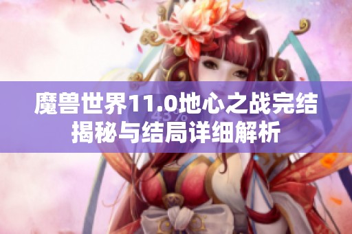 魔兽世界11.0地心之战完结揭秘与结局详细解析