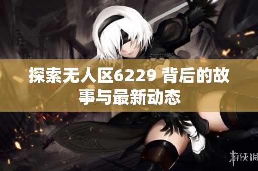 探索无人区6229 背后的故事与最新动态
