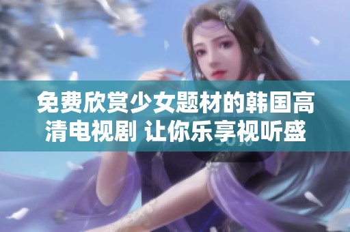 免费欣赏少女题材的韩国高清电视剧 让你乐享视听盛宴