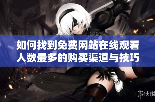 如何找到免费网站在线观看人数最多的购买渠道与技巧