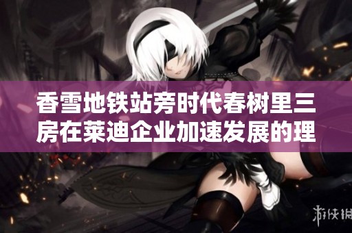 香雪地铁站旁时代春树里三房在莱迪企业加速发展的理想选择