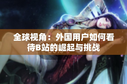 全球视角：外国用户如何看待B站的崛起与挑战