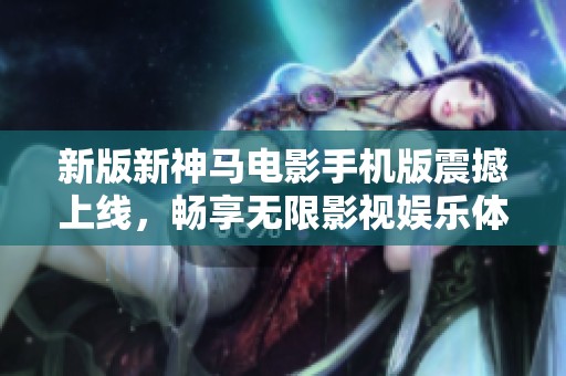 新版新神马电影手机版震撼上线，畅享无限影视娱乐体验