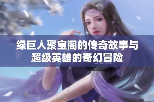 绿巨人聚宝阁的传奇故事与超级英雄的奇幻冒险