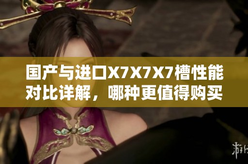 国产与进口X7X7X7槽性能对比详解，哪种更值得购买？