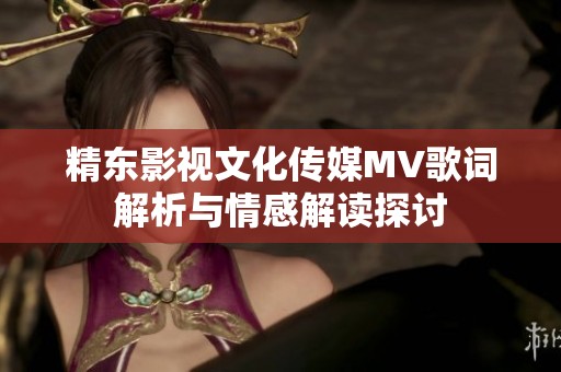 精东影视文化传媒MV歌词解析与情感解读探讨