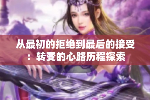 从最初的拒绝到最后的接受：转变的心路历程探索