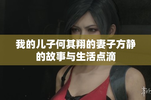我的儿子何其翔的妻子方静的故事与生活点滴