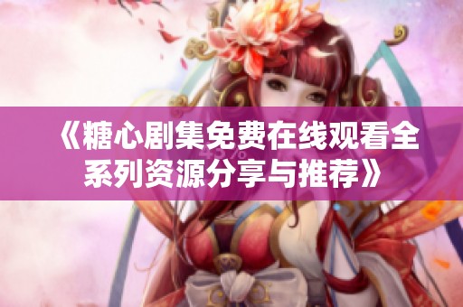 《糖心剧集免费在线观看全系列资源分享与推荐》