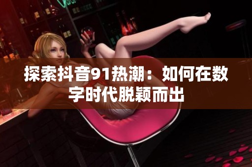探索抖音91热潮：如何在数字时代脱颖而出