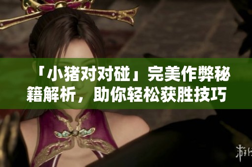 「小猪对对碰」完美作弊秘籍解析，助你轻松获胜技巧分享