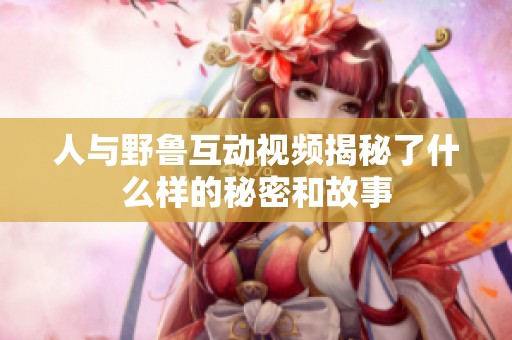人与野鲁互动视频揭秘了什么样的秘密和故事