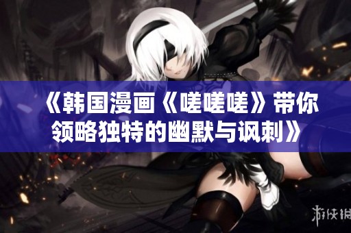 《韩国漫画《嗟嗟嗟》带你领略独特的幽默与讽刺》
