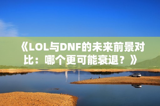 《LOL与DNF的未来前景对比：哪个更可能衰退？》