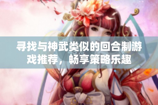 寻找与神武类似的回合制游戏推荐，畅享策略乐趣