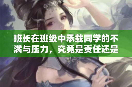 班长在班级中承载同学的不满与压力，究竟是责任还是负担