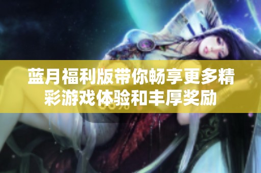 蓝月福利版带你畅享更多精彩游戏体验和丰厚奖励