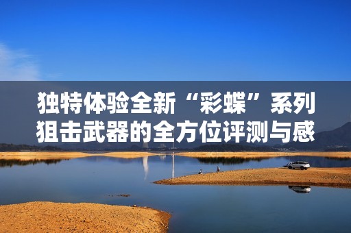 独特体验全新“彩蝶”系列狙击武器的全方位评测与感受