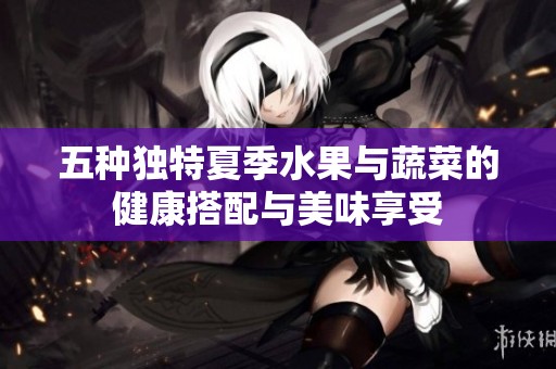 五种独特夏季水果与蔬菜的健康搭配与美味享受