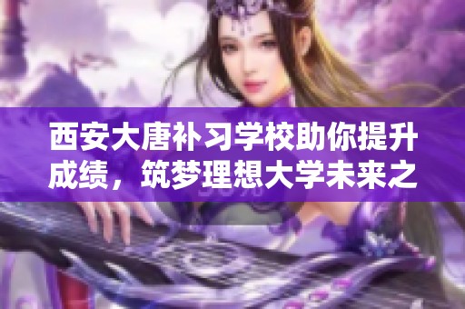 西安大唐补习学校助你提升成绩，筑梦理想大学未来之路