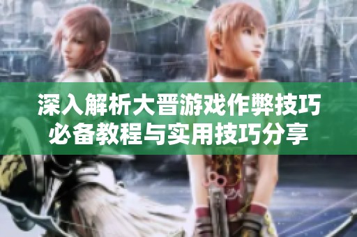 深入解析大晋游戏作弊技巧必备教程与实用技巧分享