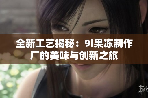 全新工艺揭秘：9i果冻制作厂的美味与创新之旅