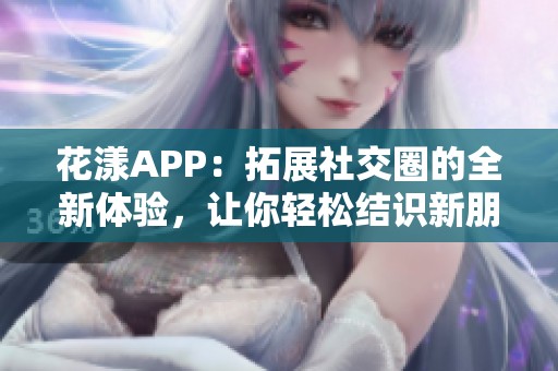 花漾APP：拓展社交圈的全新体验，让你轻松结识新朋友