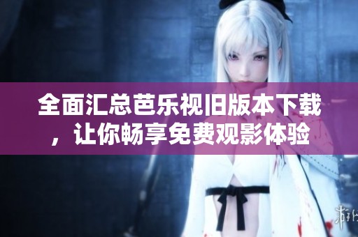 全面汇总芭乐视旧版本下载，让你畅享免费观影体验