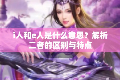 i人和e人是什么意思？解析二者的区别与特点