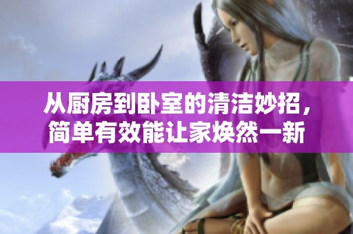 从厨房到卧室的清洁妙招，简单有效能让家焕然一新
